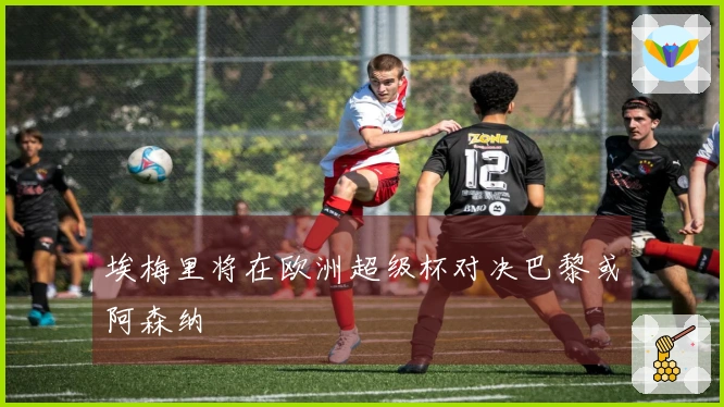 埃梅里将在欧洲超级杯对决巴黎或阿森纳