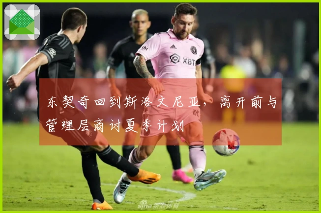 东契奇回到斯洛文尼亚，离开前与管理层商讨夏季计划