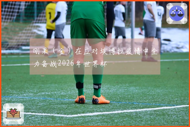 刚果（金）在应对埃博拉疫情中全力备战2026年世界杯